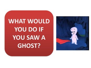 WHAT WOULD
YOU DO IF
YOU SAW A
GHOST?