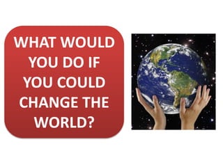 WHAT WOULD
YOU DO IF
YOU COULD
CHANGE THE
WORLD?