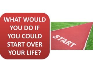WHAT WOULD
YOU DO IF
YOU COULD
START OVER
YOUR LIFE?