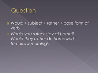  Would + subject + rather + base form of
  verb
 Would you rather stay at home?
  Would they rather do homework
  tomorrow morning?
 