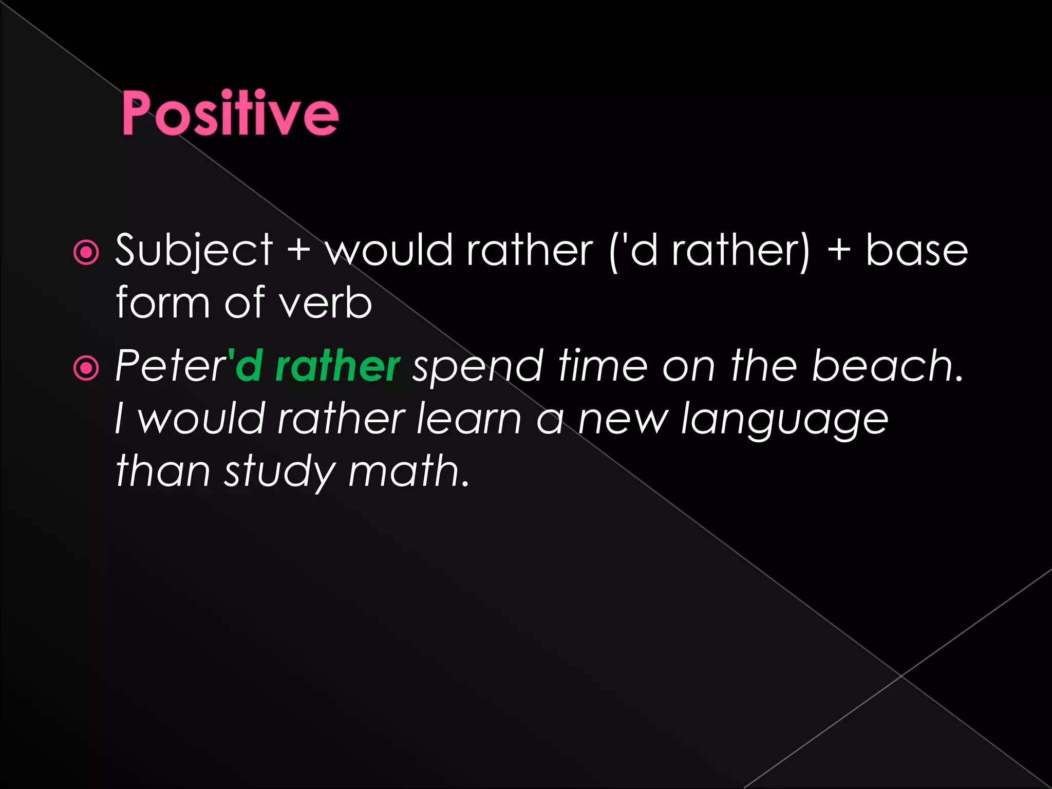  Subject + would rather ('d rather) + base
  form of verb
 Peter'd rather spend time on the beach.
  I would rather learn a new language
  than study math.
 