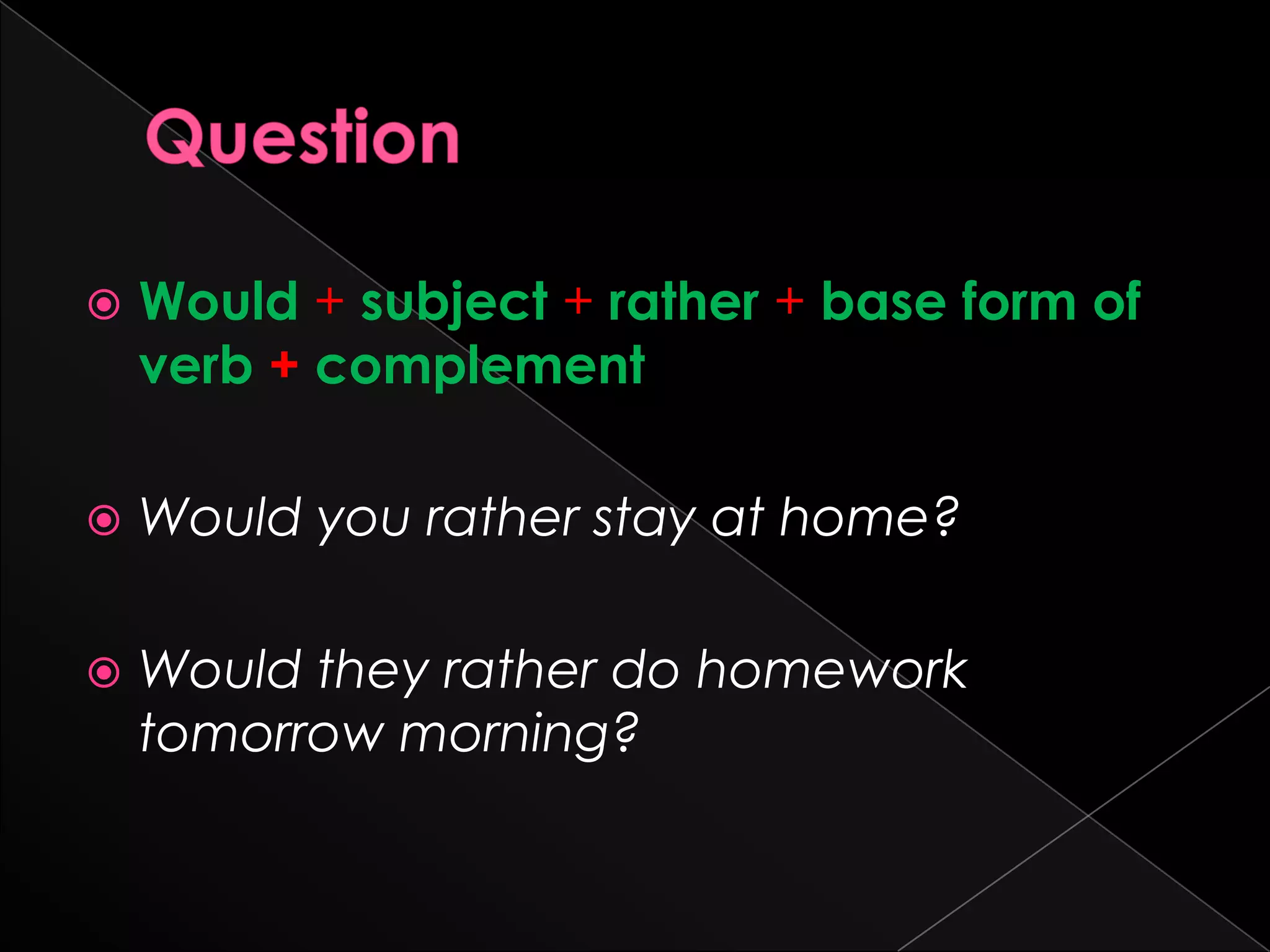    Would + subject + rather + base form of
    verb + complement

   Would you rather stay at home?

   Would they rather do homework
    tomorrow morning?
 
