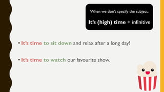 • It’s time to sit down and relax after a long day!
• It’s time to watch our favourite show.
When we don’t specify the subject:
It’s (high) time + infinitive
 