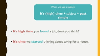 • It’s high time you found a job, don’t you think?
• It’s time we started thinking about saving for a house.
When we use a subject:
It’s (high) time + subject + past
simple
 