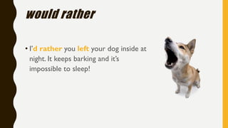 would rather
• I’d rather you left your dog inside at
night. It keeps barking and it’s
impossible to sleep!
 