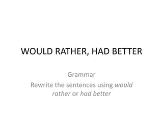 WOULD RATHER, HAD BETTER
Grammar
Rewrite the sentences using would
rather or had better
 