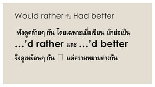 Would rather กับ Had better
ฟังดูคล้ายๆ กัน โดยเฉพาะเมื่อเขียน มักย่อเป็น
…’d rather และ …’d better
จึงดูเหมือนๆ กัน แต่คว...