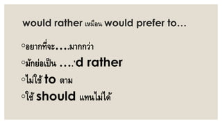 would rather เหมือน would prefer to…
◦อยากที่จะ….มากกว่า
◦มักย่อเป็น ….’d rather
◦ไม่ใช้ to ตาม
◦ใช้ should แทนไม่ได้
 