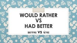 WOULD RATHER
VS
HAD BETTER
อยากจะ vs น่าจะ
 