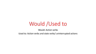 Would /Used to
Would: Action verbs
Used to: Action verbs and state verbs/ uninterrupted actions
 