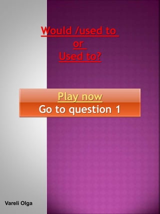 Would /used to 
or 
Used to? 
Play now 
Go to question 1 
Vareli Olga 
 