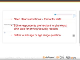 Copyright © 2016 Lightspeed, LLC. Proprietary and Confidential. All rights reserved.
• Need clear instructions – format for date
• Some respondents are hesitant to give exact
birth date for privacy/security reasons
• Better to ask age or age range question
 
