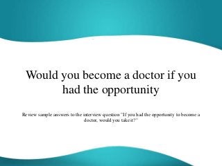 Would you become a doctor if you
had the opportunity
Review sample answers to the interview question "If you had the opportunity to become a
doctor, would you take it?"
 