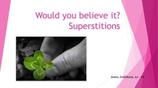 Would you believe it?
Superstitions
Aneta Změlíková, AJ – VZ
 