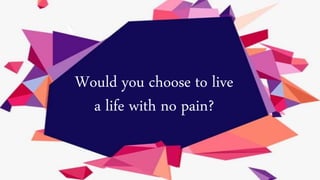Would you choose to live
a life with no pain?
 