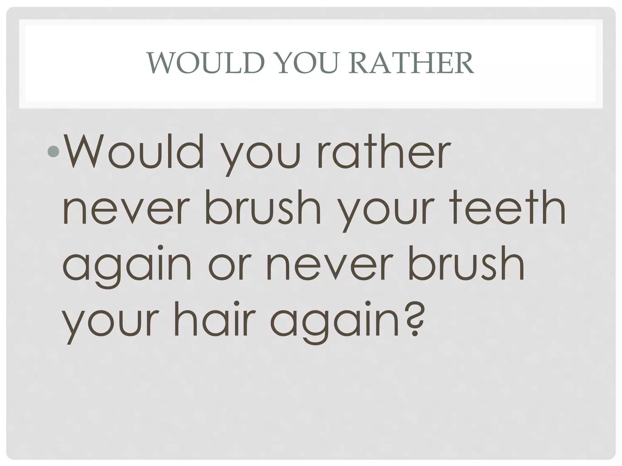 WOULD YOU RATHER
•Would you rather
never brush your teeth
again or never brush
your hair again?