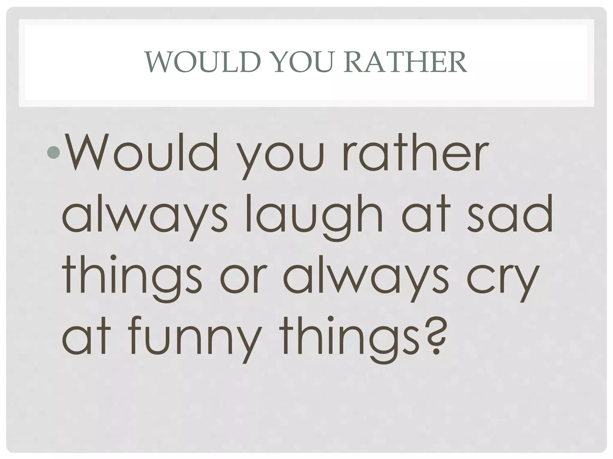 WOULD YOU RATHER
•Would you rather
always laugh at sad
things or always cry
at funny things?