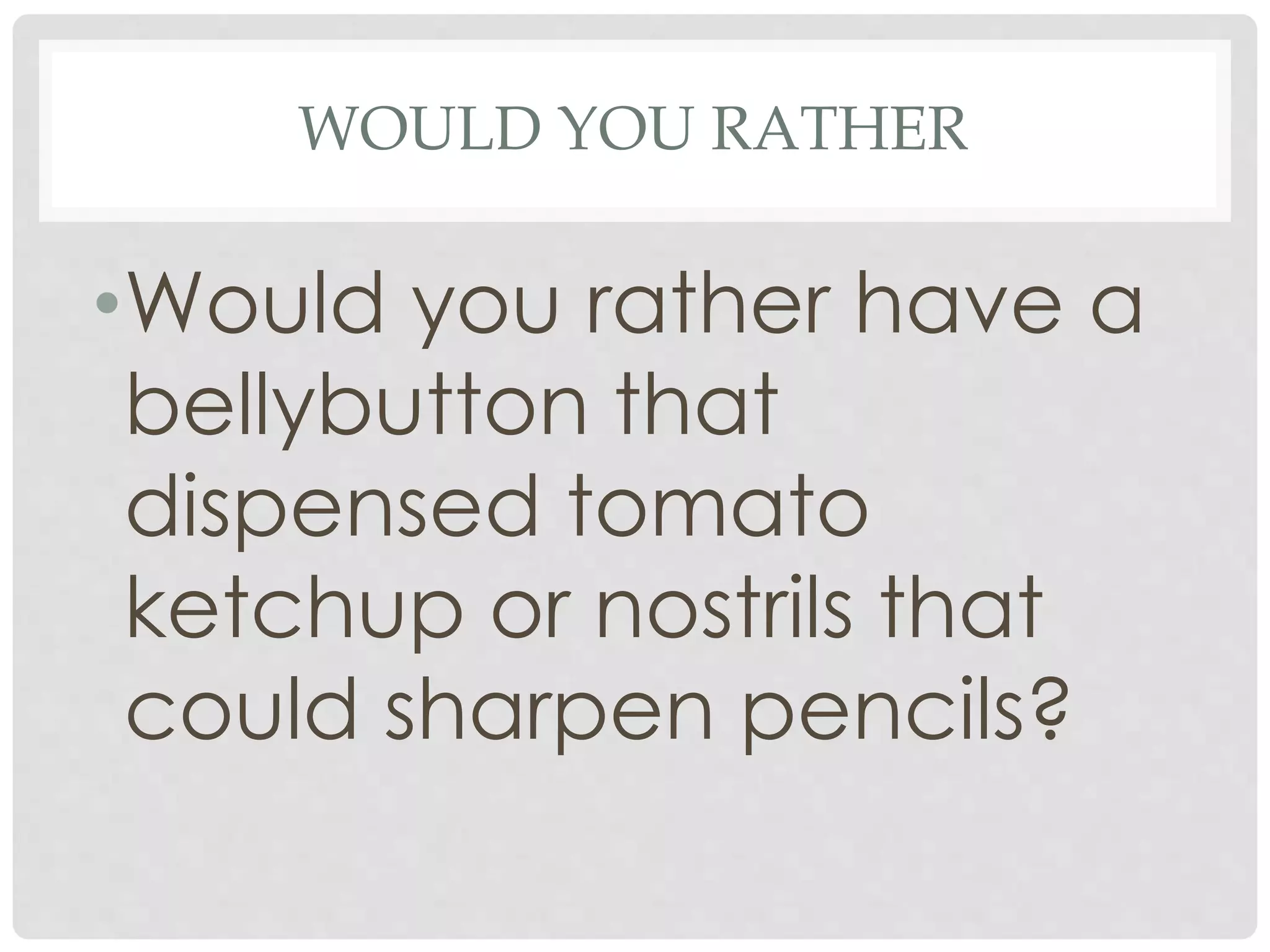 WOULD YOU RATHER
•Would you rather have a
bellybutton that
dispensed tomato
ketchup or nostrils that
could sharpen pencils?