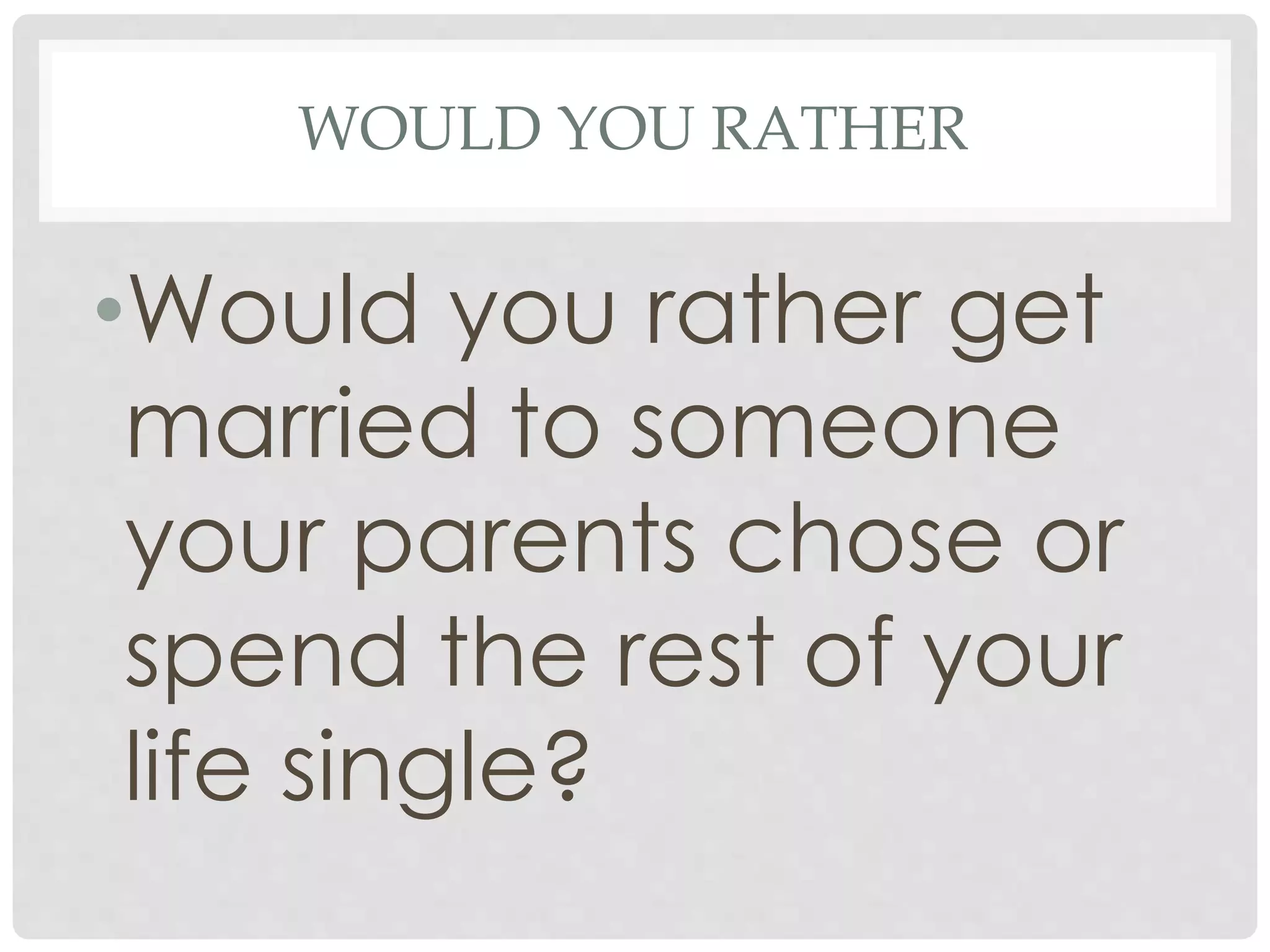 WOULD YOU RATHER
•Would you rather get
married to someone
your parents chose or
spend the rest of your
life single?
