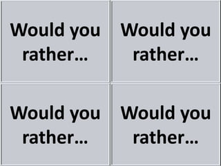 Would you
rather…
Would you
rather…
Would you
rather…
Would you
rather…
 