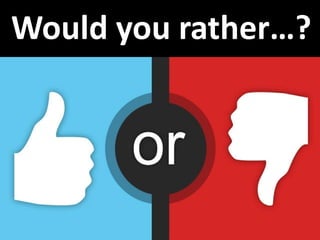 Would you rather…?
 