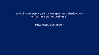 If a pitch your agency sends out gets published, would it
embarrass you or business?
How would you know?
 
