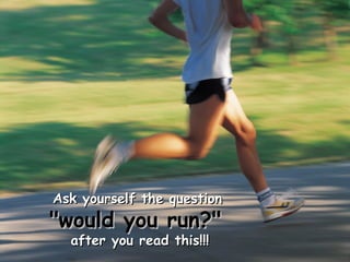 Ask yourself the question
"would you run?"
  after you read this!!!
 