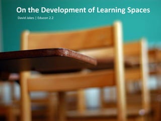 On the Development of Learning Spaces David Jakes | Educon 2.2  