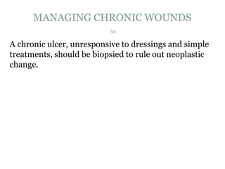 MANAGING CHRONIC WOUNDS
A chronic ulcer, unresponsive to dressings and simple
treatments, should be biopsied to rule out neoplastic
change.
54
 