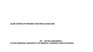 SLIDE SHARE OF WOUNDS AND WOULD HEALING
BY . DR RAJ BHARDWAJ
UTTAR PRADESH UNIVERSITY OF MEDICAL SCIENCES SAIFAI ETAWAH
 