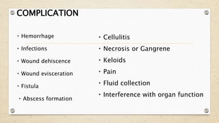 COMPLICATION
Hemorrhage
Infections
Wound dehiscence
Wound evisceration
Fistula
Abscess formation
Cellulitis
Necrosis or Gangrene
Keloids
Pain
Fluid collection
Interference with organ function
 