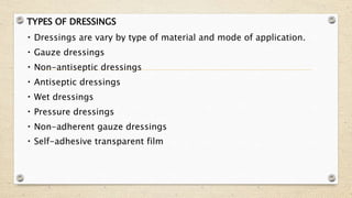 TYPES OF DRESSINGS
Dressings are vary by type of material and mode of application.
Gauze dressings
Non-antiseptic dressings
Antiseptic dressings
Wet dressings
Pressure dressings
Non-adherent gauze dressings
Self-adhesive transparent film
 