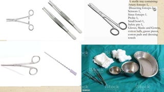 A sterile tray containing:
Artery forceps-1,
Dissecting forceps-2,
Scissors-1,
Sinus forceps-1.
Probe-1,
Small bowl-1,
Safety pin-1,
Gloves, Masks and Gowns,
cotton balls, gauze pieces,
cotton pads and dressing
towels
 
