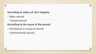 According to status of skin integrity
Open wound
Closed wound
According to the cause of the wound
Intentional or surgical wound
Unintentional wound
 