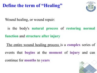 Define the term of “Healing”
Wound healing, or wound repair:
is the body's natural process of restoring normal
function and structure after injury
The entire wound healing process is a complex series of
events that begins at the moment of injury and can
continue for months to years
 