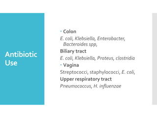 Antibiotic
Use
 Colon
E. coli, Klebsiella, Enterobacter,
Bacteroides spp,
Biliary tract
E. coli, Klebsiella, Proteus, clostridia
 Vagina
Streptococci, staphylococci, E. coli,
Upper respiratory tract
Pneumococcus, H. influenzae
 