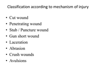 Classification according to mechanism of injury
• Cut wound
• Penetrating wound
• Stub / Puncture wound
• Gun short wound
• Laceration
• Abrasion
• Crush wounds
• Avulsions
 