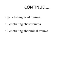 CONTINUE......
• penetrating head trauma
• Penetrating chest trauma
• Penetrating abdominal trauma
 
