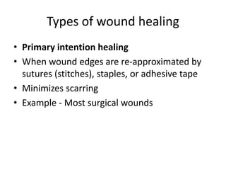 Types of wound healing
• Primary intention healing
• When wound edges are re-approximated by
sutures (stitches), staples, or adhesive tape
• Minimizes scarring
• Example - Most surgical wounds
 