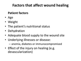 Factors that affect wound healing
Patient factors
• Age
• Weight
• The patient’s nutritional status
• Dehydration
• Adequate blood supply to the wound site
• Underlying illnesses or disease:
– anemia, diabetes or immunocompromised
• Effect of the injury on healing (e.g.
devascularization)
 
