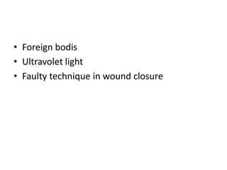 • Foreign bodis
• Ultravolet light
• Faulty technique in wound closure
 
