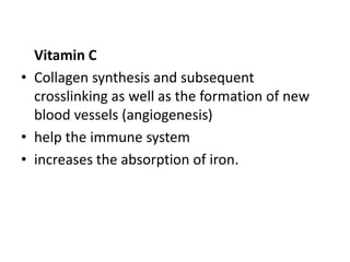 Vitamin C
• Collagen synthesis and subsequent
crosslinking as well as the formation of new
blood vessels (angiogenesis)
• help the immune system
• increases the absorption of iron.
 