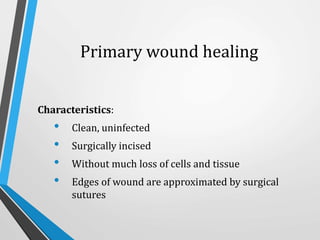Primary wound healing
Characteristics:
• Clean, uninfected
• Surgically incised
• Without much loss of cells and tissue
• Edges of wound are approximated by surgical
sutures
 