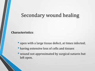 Secondary wound healing
Characteristics:
• open with a large tissue defect, at times infected;
• having extensive loss of cells and tissues
• wound not approximated by surgical sutures but
left open.
 