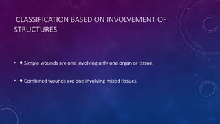 CLASSIFICATION BASED ON INVOLVEMENT OF
STRUCTURES
• ♦ Simple wounds are one involving only one organ or tissue.
• ♦ Combined wounds are one involving mixed tissues.
 