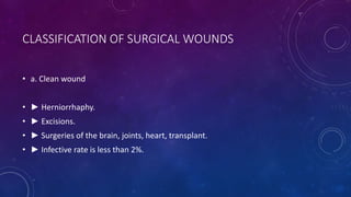 CLASSIFICATION OF SURGICAL WOUNDS
• a. Clean wound
• ► Herniorrhaphy.
• ► Excisions.
• ► Surgeries of the brain, joints, heart, transplant.
• ► Infective rate is less than 2%.
 