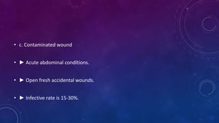 • c. Contaminated wound
• ► Acute abdominal conditions.
• ► Open fresh accidental wounds.
• ► Infective rate is 15-30%.
 