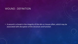WOUND : DEFINITION
• A wound is a break in the integrity of the skin or tissues often, which may be
associated with disruption of the structure and function
 