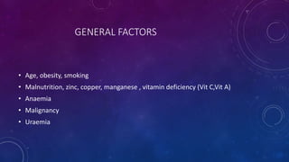 GENERAL FACTORS
• Age, obesity, smoking
• Malnutrition, zinc, copper, manganese , vitamin deficiency (Vit C,Vit A)
• Anaemia
• Malignancy
• Uraemia
 