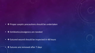 • ❖ Proper aseptic precautions should be undertaken
• ❖ Antibiotics/analgesics are needed
• ❖ Sutured wound should be inspected in 48 hours
• ❖ Sutures are removed after 7 days
 
